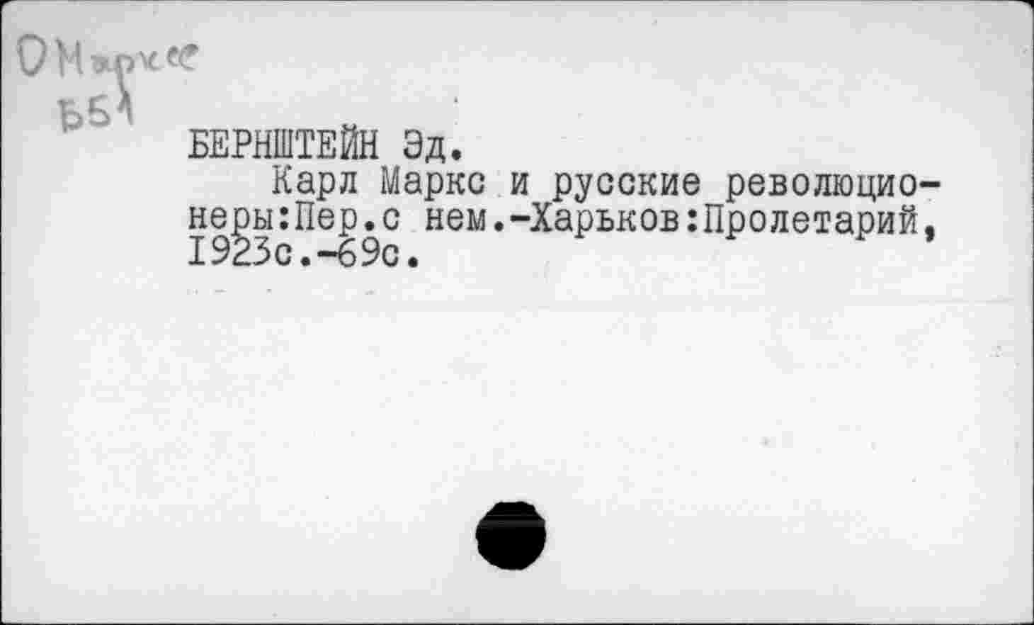 ﻿
БЕРНШТЕЙН Эд.
Карл Маркс и русские революционеры :Пер.с нем.-Харьков:Пролетарий, 1923 с • -69с •